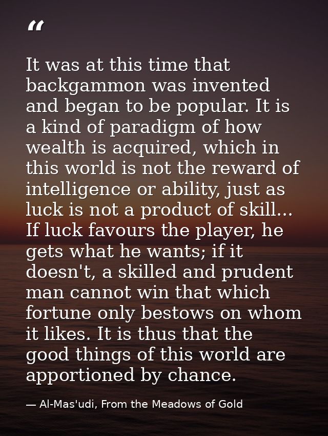 It was at this time that backgammon was invented and began to be popular. It is a kind of paradigm of how wealth is acqu — Al-Mas'udi, From the Meadows of Gold