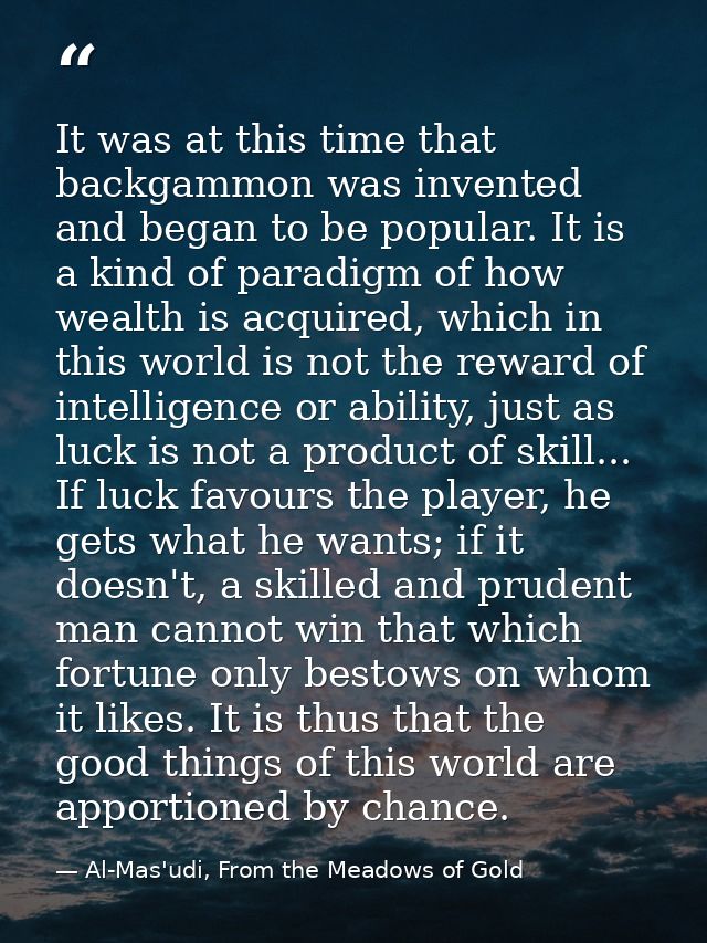 It was at this time that backgammon was invented and began to be popular. It is a kind of paradigm of how wealth is acqu — Al-Mas'udi, From the Meadows of Gold
