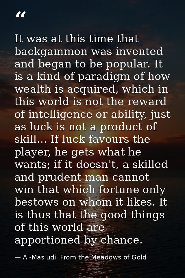 It was at this time that backgammon was invented and began to be popular. It is a kind of paradigm of how wealth is acqu — Al-Mas'udi, From the Meadows of Gold