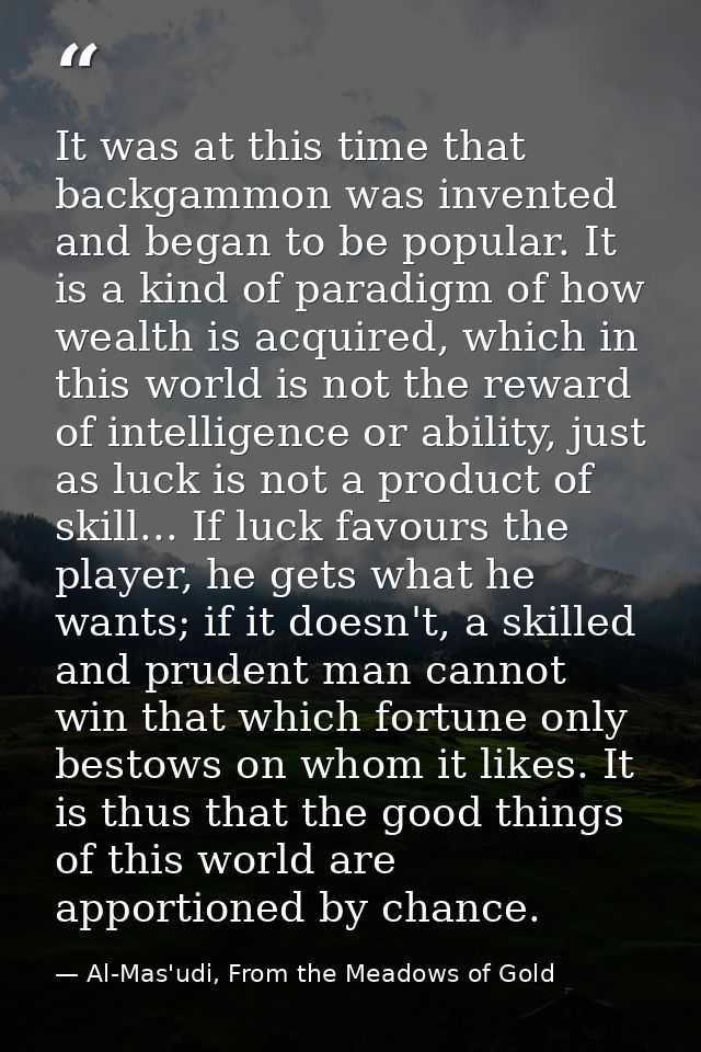 It was at this time that backgammon was invented and began to be popular. It is a kind of paradigm of how wealth is acqu — Al-Mas'udi, From the Meadows of Gold