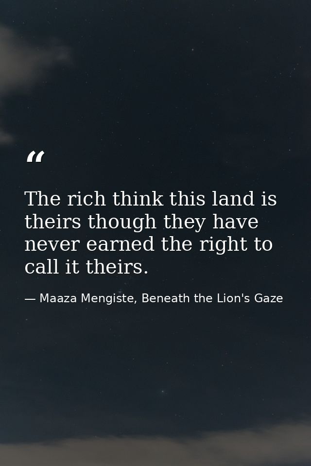The rich think this land is theirs though they have never earned the right to call it theirs. — Maaza Mengiste, Beneath the Lion's Gaze