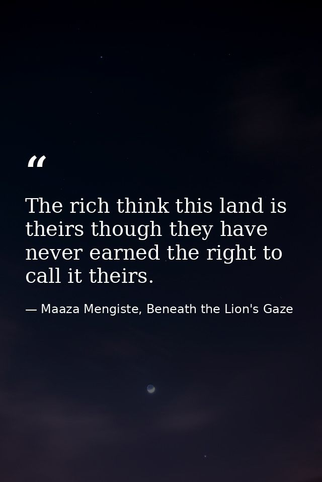 The rich think this land is theirs though they have never earned the right to call it theirs. — Maaza Mengiste, Beneath the Lion's Gaze
