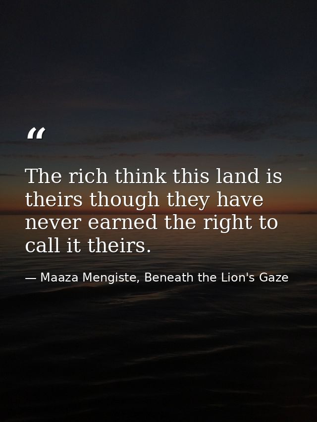 The rich think this land is theirs though they have never earned the right to call it theirs. — Maaza Mengiste, Beneath the Lion's Gaze