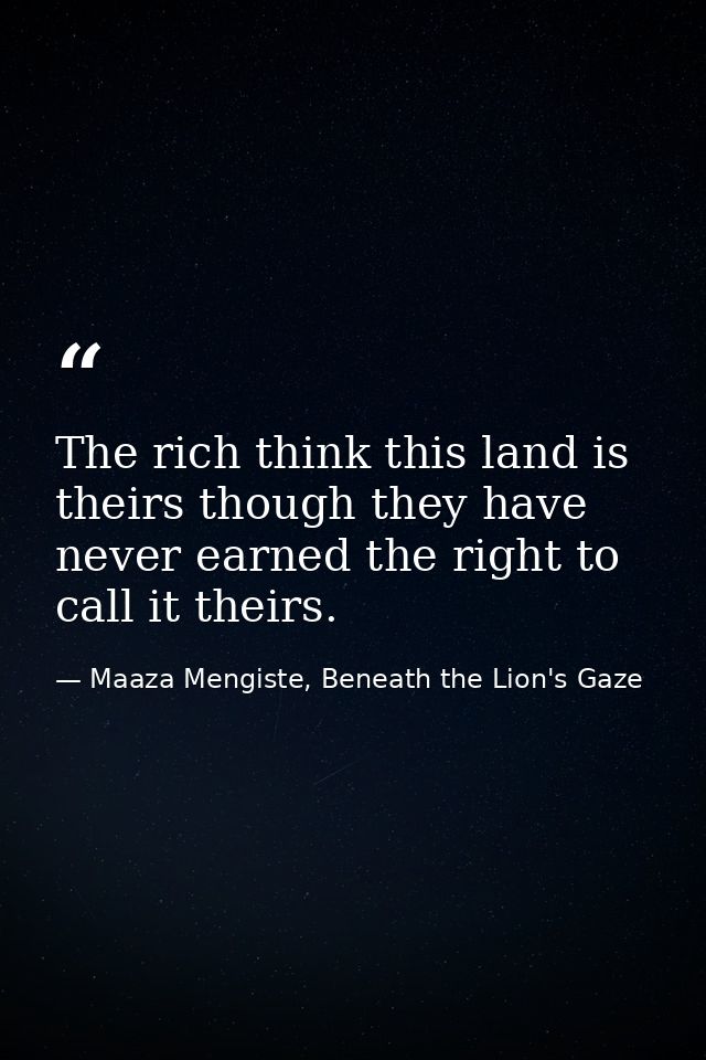 The rich think this land is theirs though they have never earned the right to call it theirs. — Maaza Mengiste, Beneath the Lion's Gaze