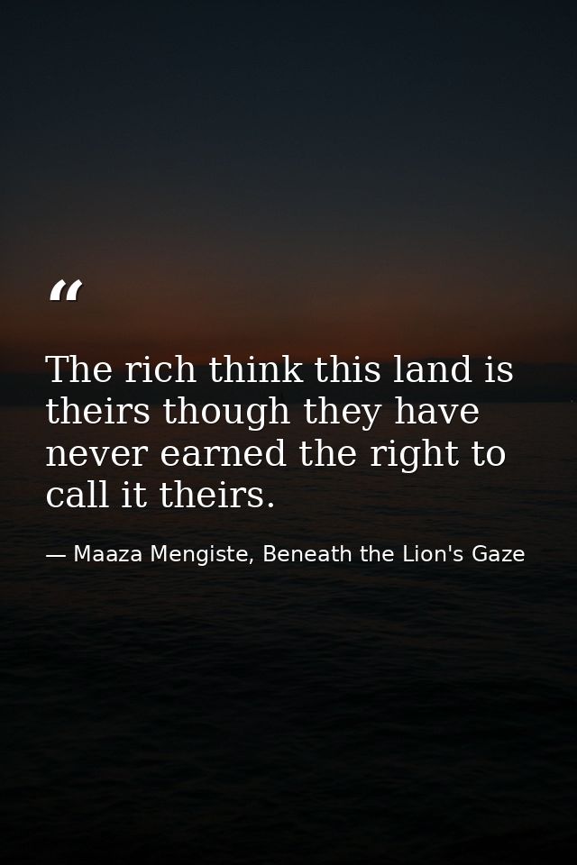 The rich think this land is theirs though they have never earned the right to call it theirs. — Maaza Mengiste, Beneath the Lion's Gaze