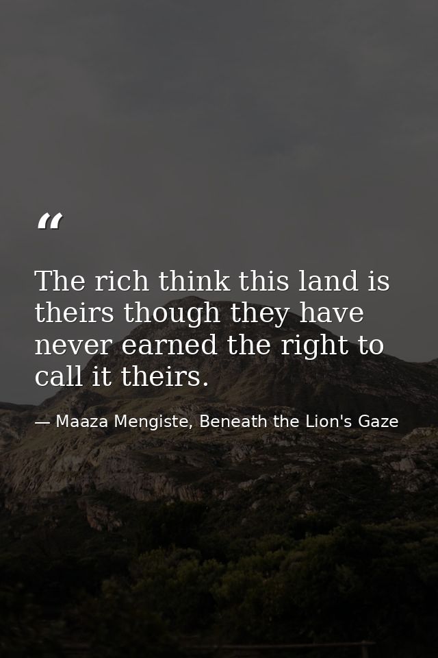 The rich think this land is theirs though they have never earned the right to call it theirs. — Maaza Mengiste, Beneath the Lion's Gaze