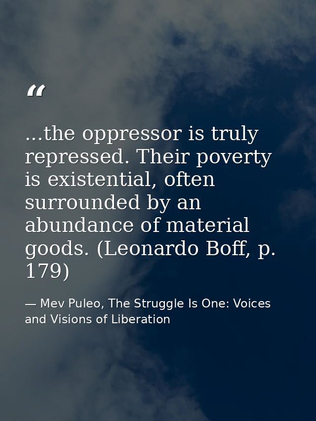 ...the oppressor is truly repressed. Their poverty is existential, often surrounded by an abundance of material goods. ( — Mev Puleo, The Struggle Is One: Voices and Visions of Liberation