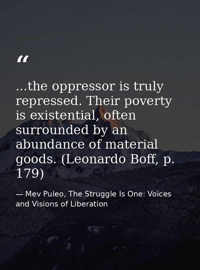 ...the oppressor is truly repressed. Their poverty is existential, often surrounded by an abundance of material goods. ( — Mev Puleo, The Struggle Is One: Voices and Visions of Liberation