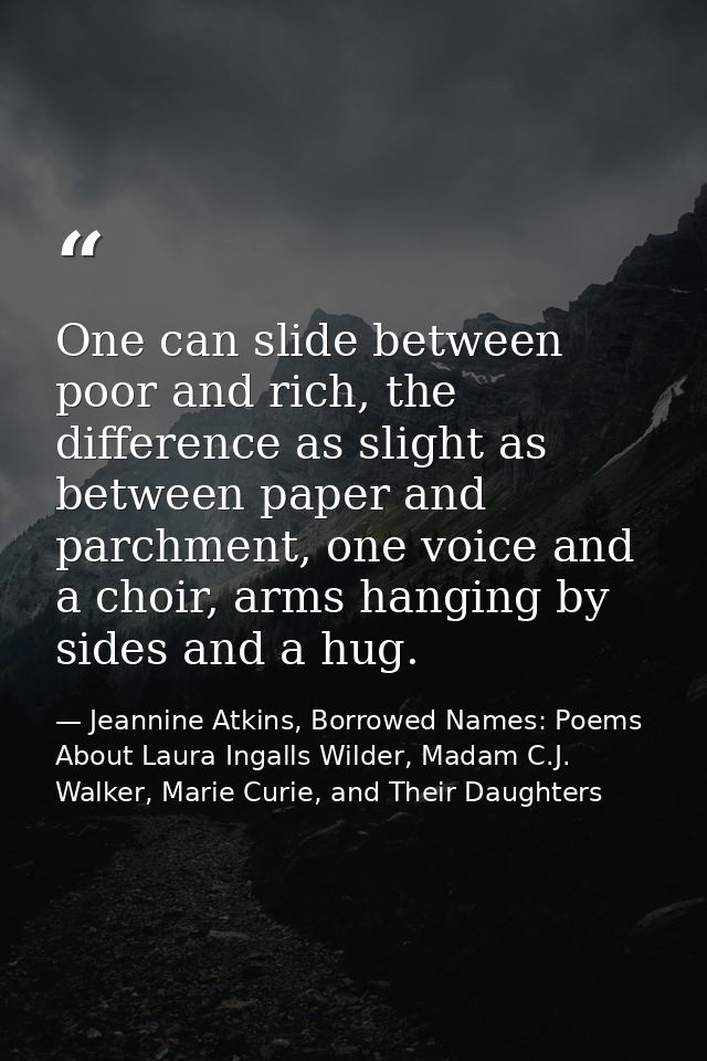 One can slide between poor and rich, the difference as slight as between paper and parchment, one voice and a choir, arm — Jeannine Atkins, Borrowed Names: Poems About Laura Ingalls Wilder, Madam C.J. Walker, Marie Curie, and Their Daughters