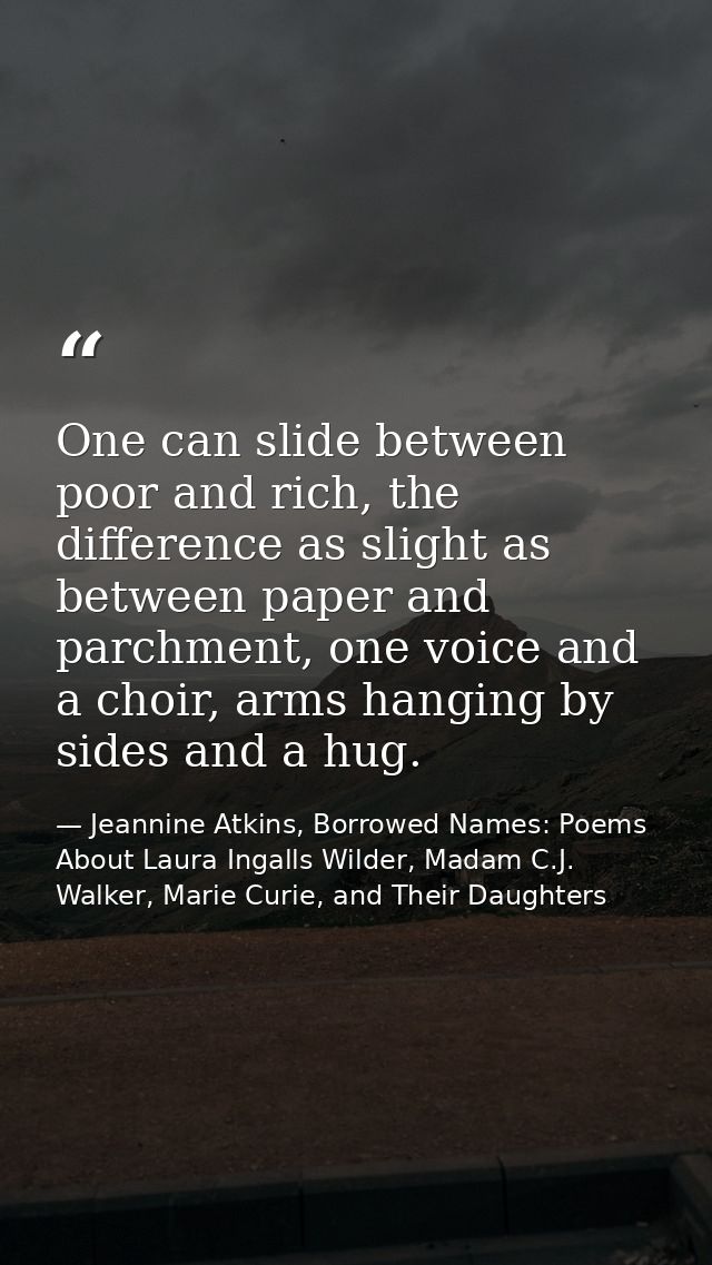 One can slide between poor and rich, the difference as slight as between paper and parchment, one voice and a choir, arm — Jeannine Atkins, Borrowed Names: Poems About Laura Ingalls Wilder, Madam C.J. Walker, Marie Curie, and Their Daughters