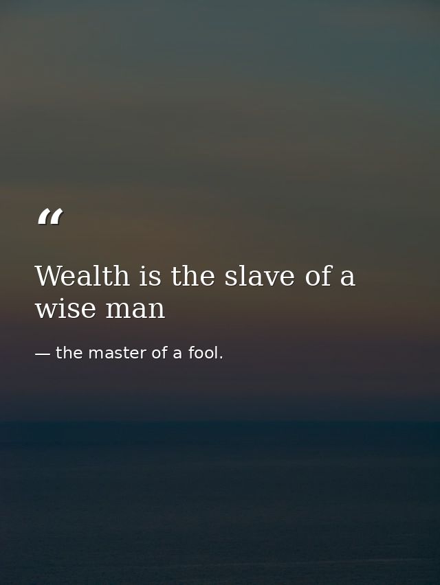 Wealth is the slave of a wise man — the master of a fool.