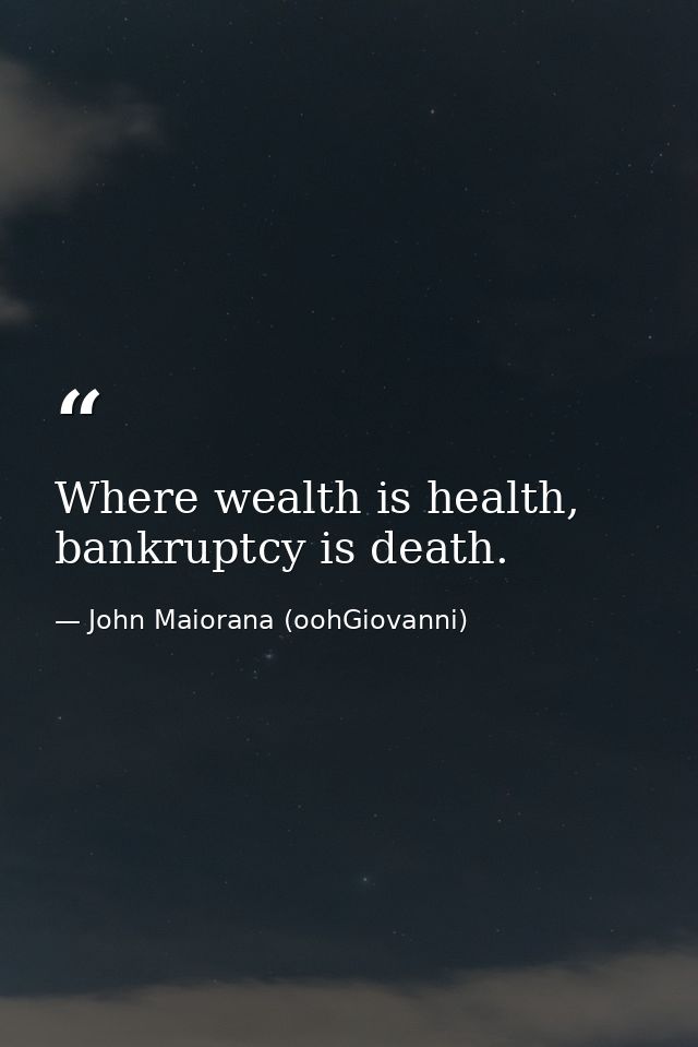Where wealth is health, bankruptcy is death. — John Maiorana (oohGiovanni)