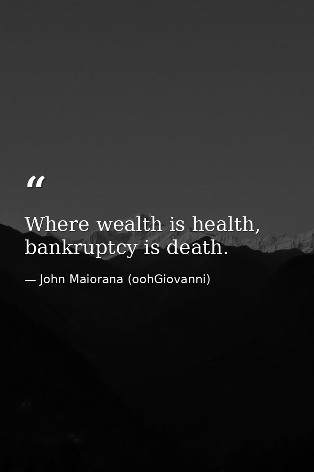 Where wealth is health, bankruptcy is death. — John Maiorana (oohGiovanni)