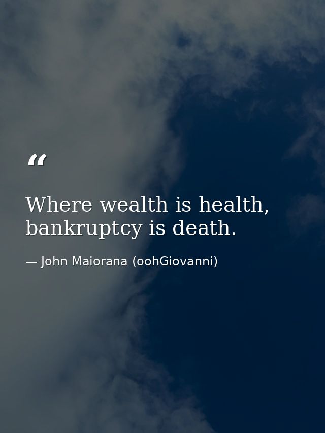 Where wealth is health, bankruptcy is death. — John Maiorana (oohGiovanni)