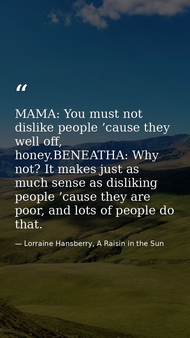 MAMA: You must not dislike people ’cause they well off, honey.BENEATHA: Why not? It makes just as much sense as dislikin — Lorraine Hansberry, A Raisin in the Sun