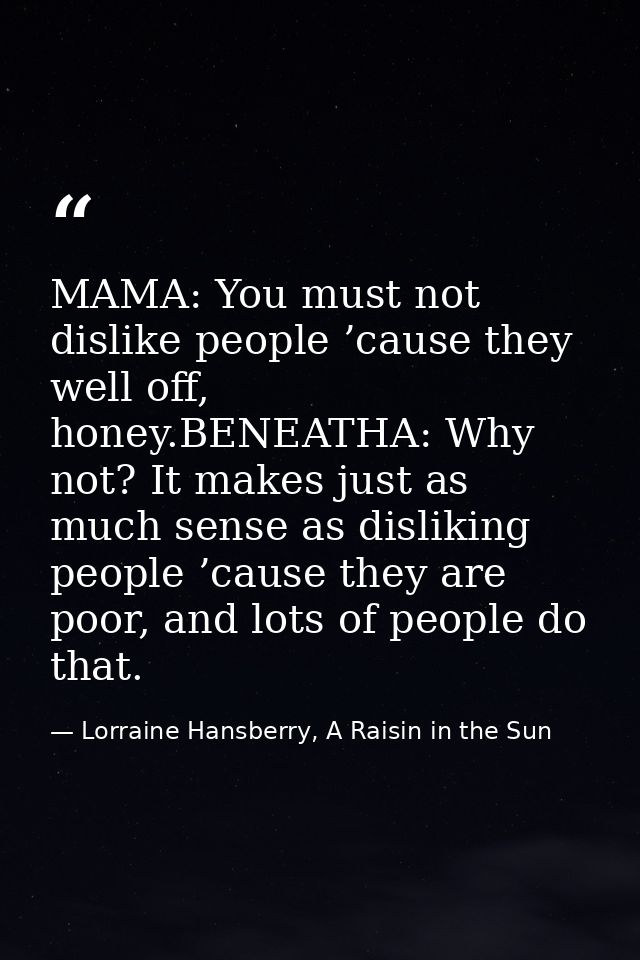 MAMA: You must not dislike people ’cause they well off, honey.BENEATHA: Why not? It makes just as much sense as dislikin — Lorraine Hansberry, A Raisin in the Sun