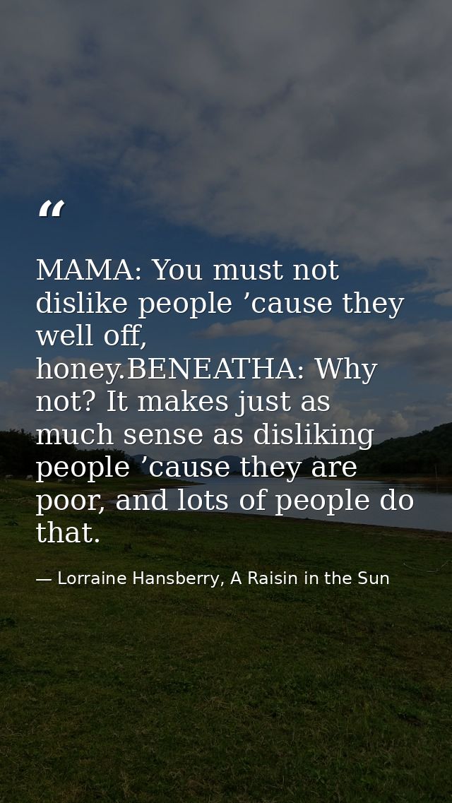 MAMA: You must not dislike people ’cause they well off, honey.BENEATHA: Why not? It makes just as much sense as dislikin — Lorraine Hansberry, A Raisin in the Sun