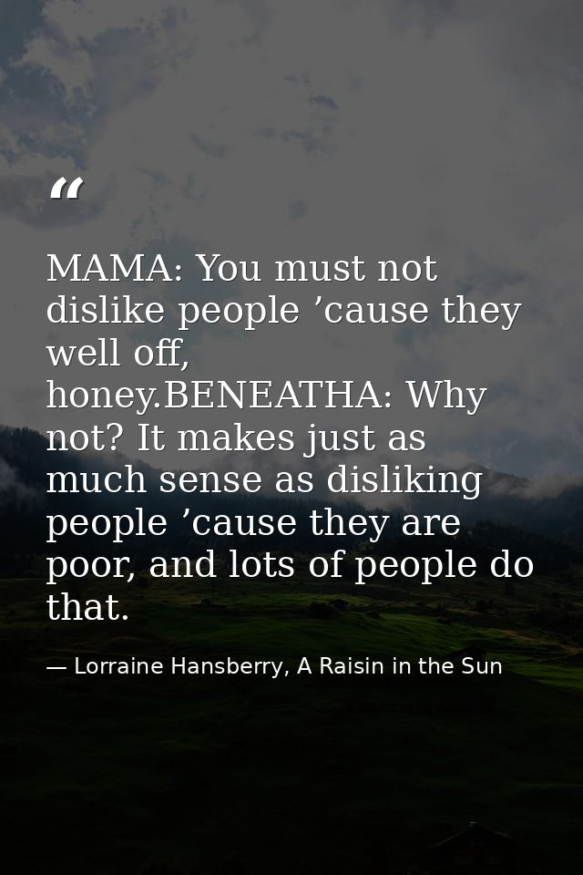 MAMA: You must not dislike people ’cause they well off, honey.BENEATHA: Why not? It makes just as much sense as dislikin — Lorraine Hansberry, A Raisin in the Sun