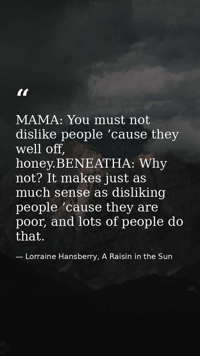 MAMA: You must not dislike people ’cause they well off, honey.BENEATHA: Why not? It makes just as much sense as dislikin — Lorraine Hansberry, A Raisin in the Sun