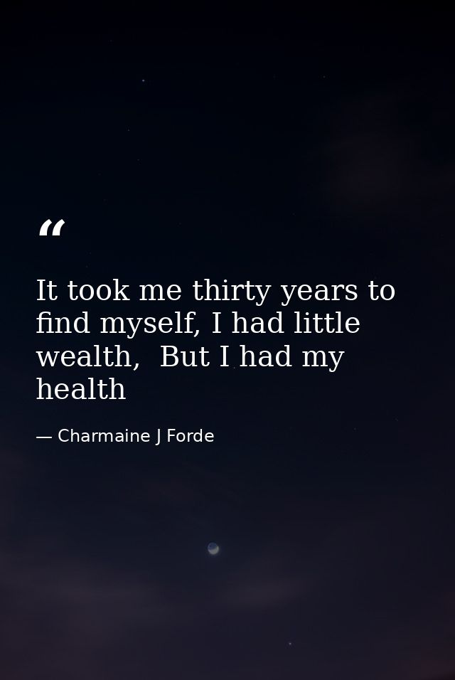 It took me thirty years to find myself, I had little wealth,  But I had my health — Charmaine J Forde