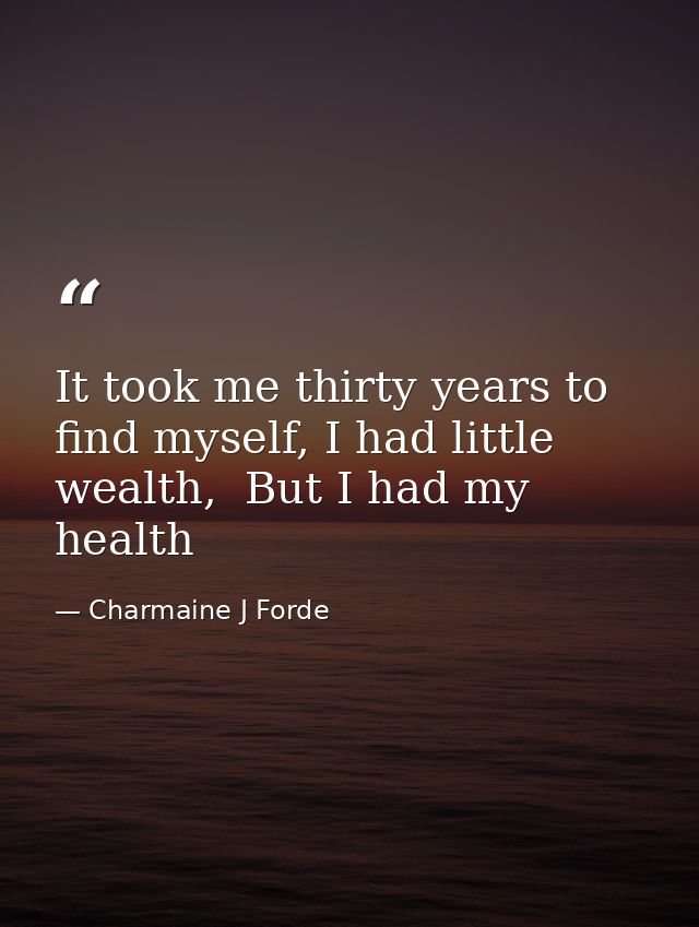 It took me thirty years to find myself, I had little wealth,  But I had my health — Charmaine J Forde