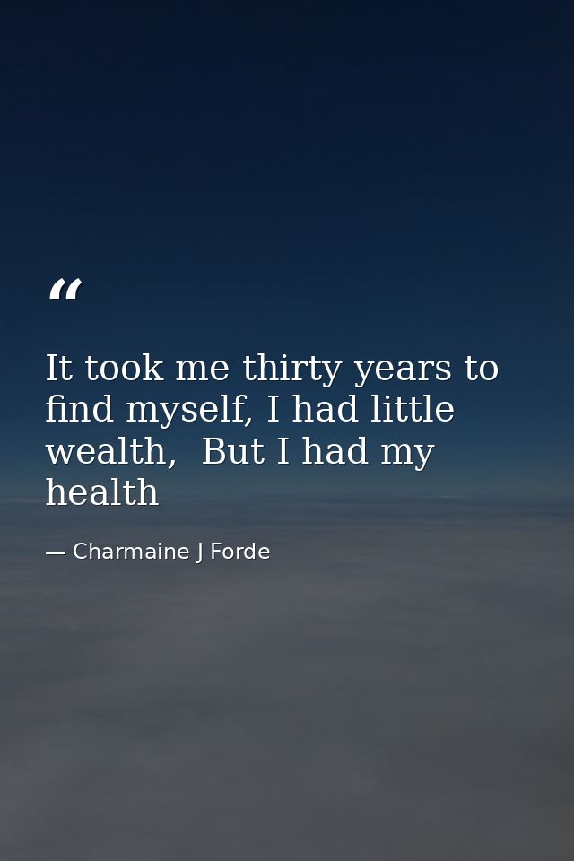 It took me thirty years to find myself, I had little wealth,  But I had my health — Charmaine J Forde