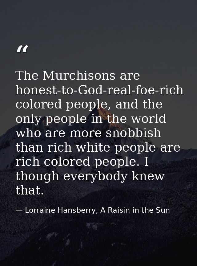 The Murchisons are honest-to-God-real-foe-rich colored people, and the only people in the world who are more snobbish th — Lorraine Hansberry, A Raisin in the Sun