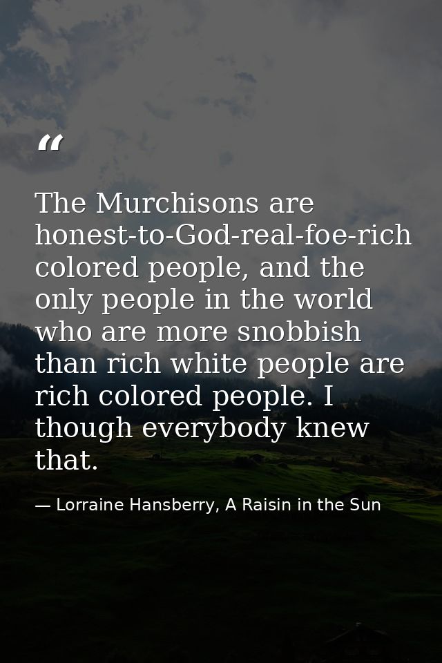 The Murchisons are honest-to-God-real-foe-rich colored people, and the only people in the world who are more snobbish th — Lorraine Hansberry, A Raisin in the Sun