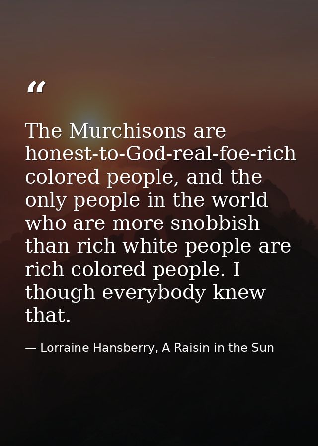 The Murchisons are honest-to-God-real-foe-rich colored people, and the only people in the world who are more snobbish th — Lorraine Hansberry, A Raisin in the Sun