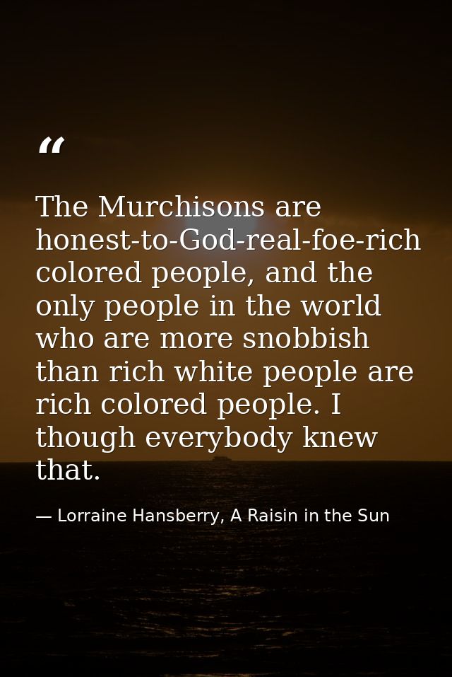 The Murchisons are honest-to-God-real-foe-rich colored people, and the only people in the world who are more snobbish th — Lorraine Hansberry, A Raisin in the Sun