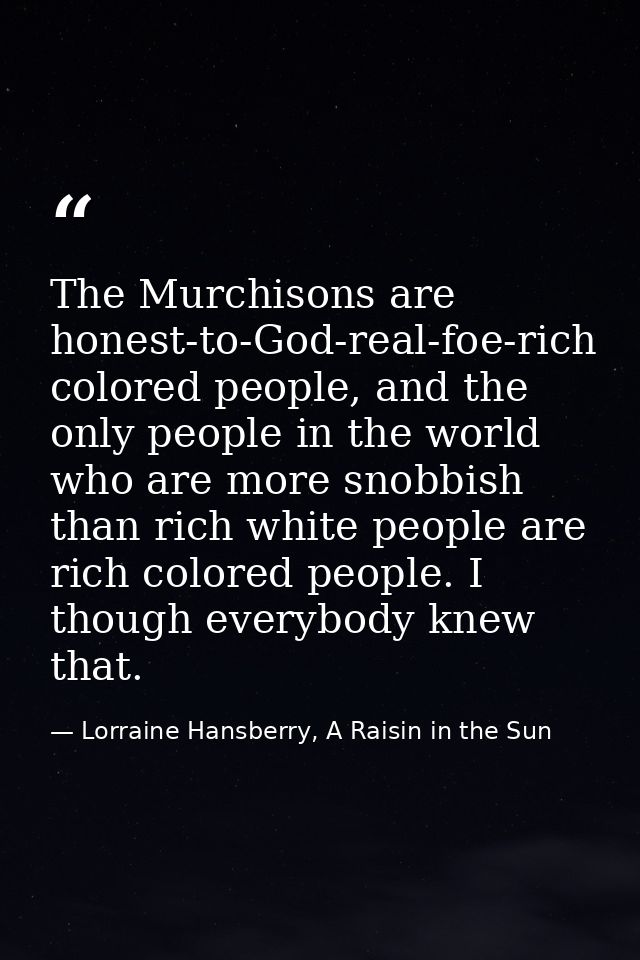 The Murchisons are honest-to-God-real-foe-rich colored people, and the only people in the world who are more snobbish th — Lorraine Hansberry, A Raisin in the Sun