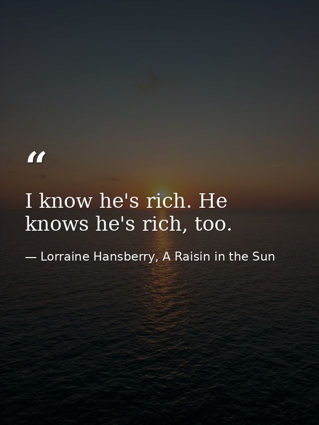 I know he's rich. He knows he's rich, too. — Lorraine Hansberry, A Raisin in the Sun