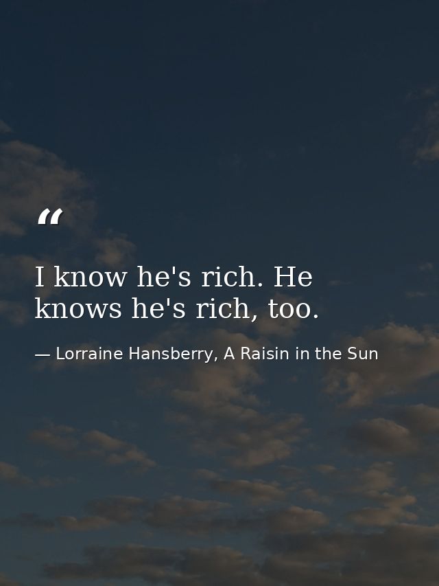 I know he's rich. He knows he's rich, too. — Lorraine Hansberry, A Raisin in the Sun