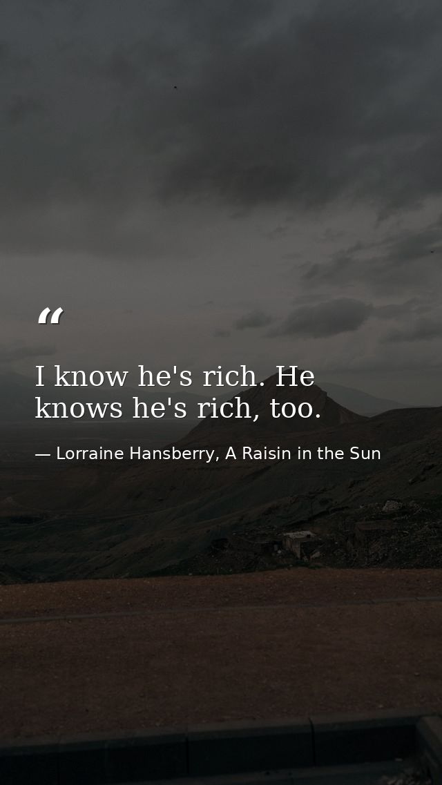 I know he's rich. He knows he's rich, too. — Lorraine Hansberry, A Raisin in the Sun