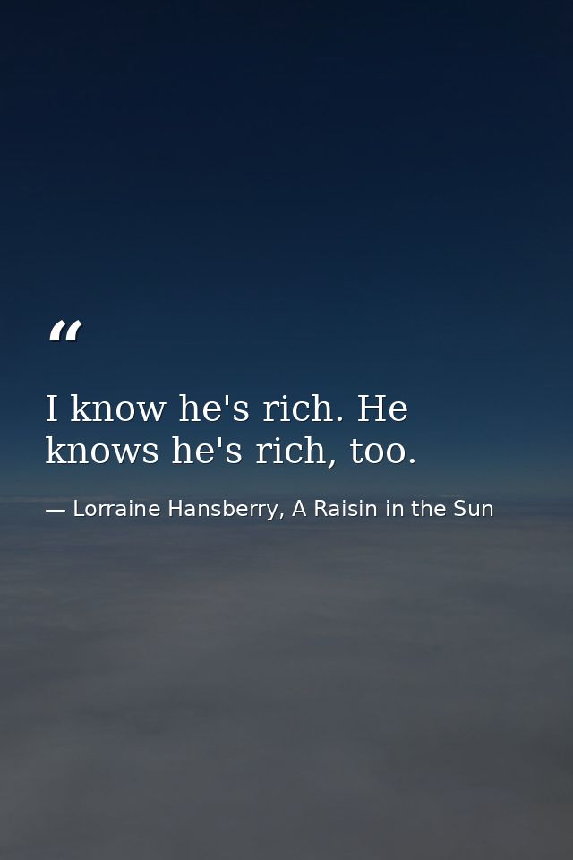 I know he's rich. He knows he's rich, too. — Lorraine Hansberry, A Raisin in the Sun