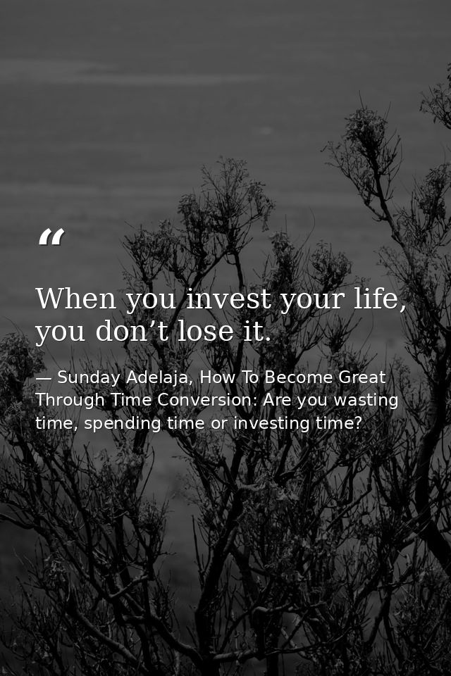 When you invest your life, you don’t lose it. — Sunday Adelaja, How To Become Great Through Time Conversion: Are you wasting time, spending time or investing time?