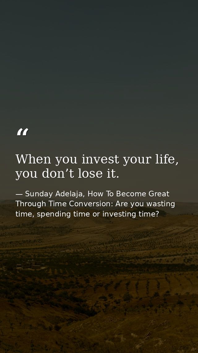 When you invest your life, you don’t lose it. — Sunday Adelaja, How To Become Great Through Time Conversion: Are you wasting time, spending time or investing time?