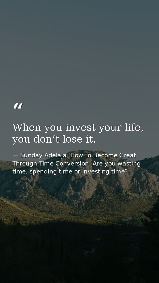 When you invest your life, you don’t lose it. — Sunday Adelaja, How To Become Great Through Time Conversion: Are you wasting time, spending time or investing time?