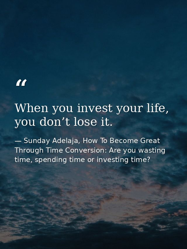 When you invest your life, you don’t lose it. — Sunday Adelaja, How To Become Great Through Time Conversion: Are you wasting time, spending time or investing time?