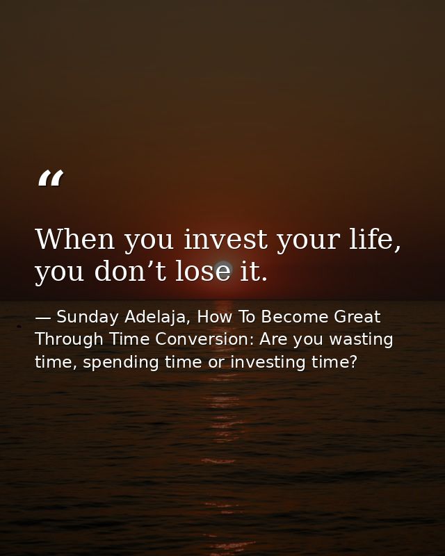 When you invest your life, you don’t lose it. — Sunday Adelaja, How To Become Great Through Time Conversion: Are you wasting time, spending time or investing time?