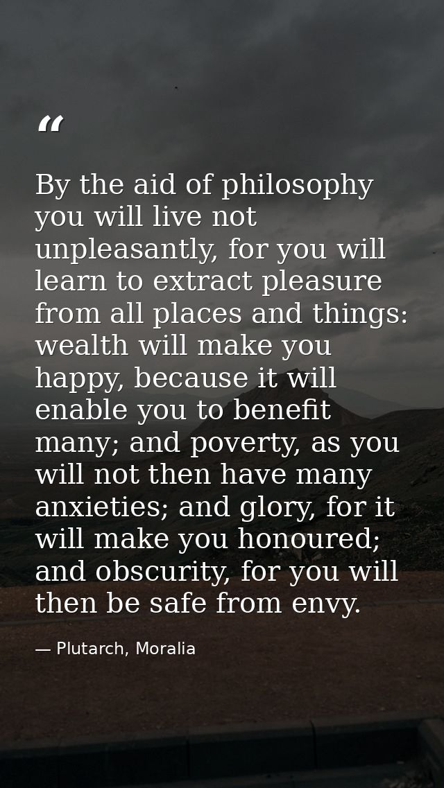By the aid of philosophy you will live not unpleasantly, for you will learn to extract pleasure from all places and thin — Plutarch, Moralia