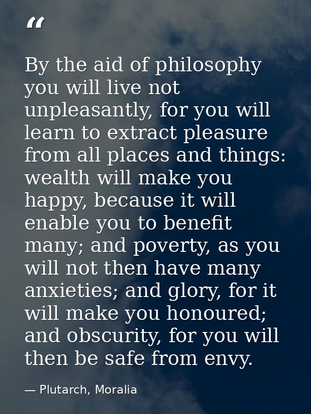 By the aid of philosophy you will live not unpleasantly, for you will learn to extract pleasure from all places and thin — Plutarch, Moralia