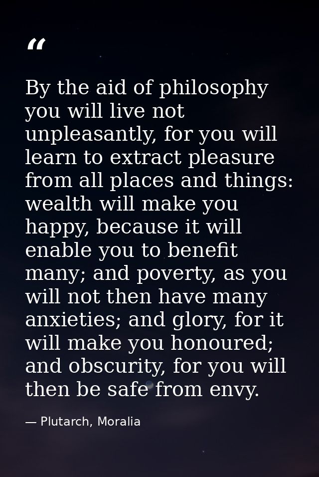 By the aid of philosophy you will live not unpleasantly, for you will learn to extract pleasure from all places and thin — Plutarch, Moralia