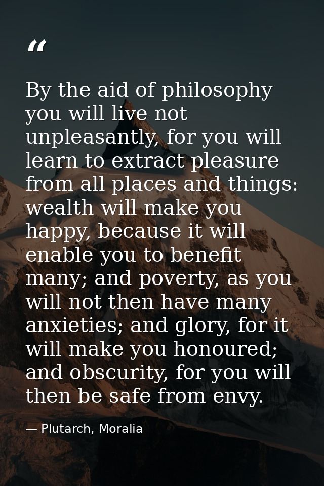 By the aid of philosophy you will live not unpleasantly, for you will learn to extract pleasure from all places and thin — Plutarch, Moralia
