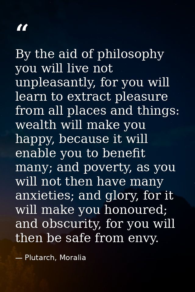 By the aid of philosophy you will live not unpleasantly, for you will learn to extract pleasure from all places and thin — Plutarch, Moralia