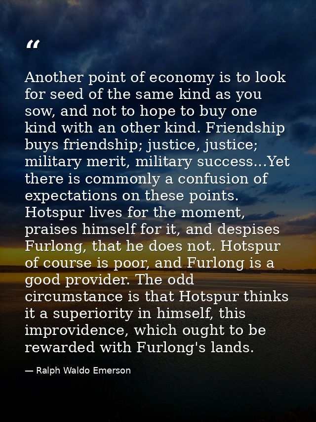 Another point of economy is to look for seed of the same kind as you sow, and not to hope to buy one kind with an other  — Ralph Waldo Emerson