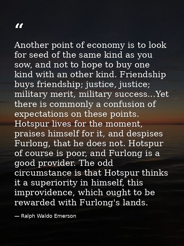 Another point of economy is to look for seed of the same kind as you sow, and not to hope to buy one kind with an other  — Ralph Waldo Emerson