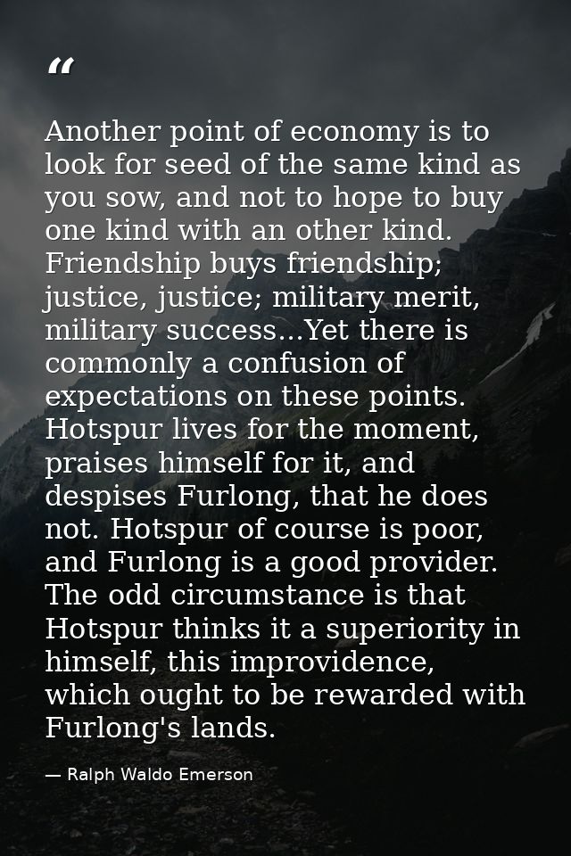 Another point of economy is to look for seed of the same kind as you sow, and not to hope to buy one kind with an other  — Ralph Waldo Emerson