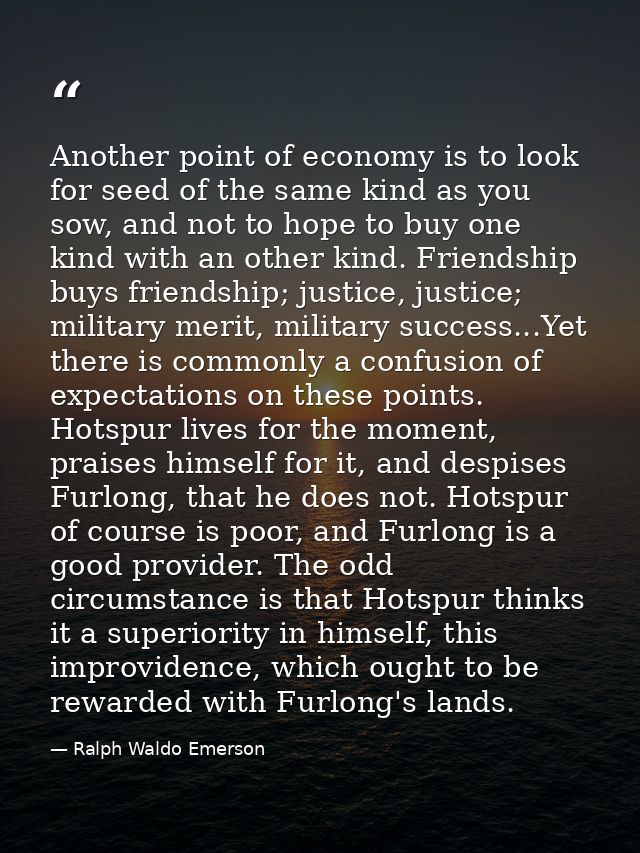 Another point of economy is to look for seed of the same kind as you sow, and not to hope to buy one kind with an other  — Ralph Waldo Emerson
