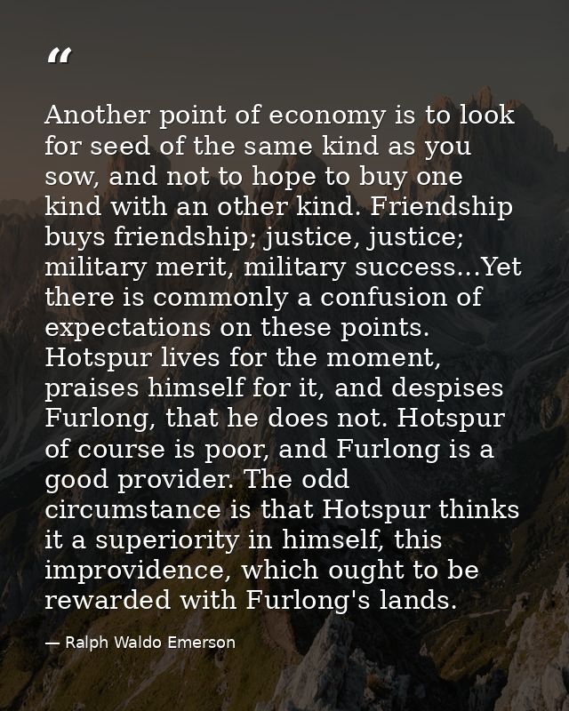 Another point of economy is to look for seed of the same kind as you sow, and not to hope to buy one kind with an other  — Ralph Waldo Emerson